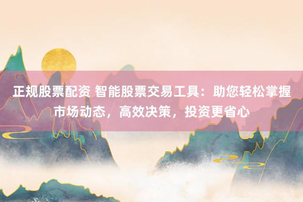 正规股票配资 智能股票交易工具：助您轻松掌握市场动态，高效决策，投资更省心