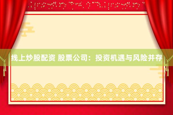 线上炒股配资 股票公司：投资机遇与风险并存
