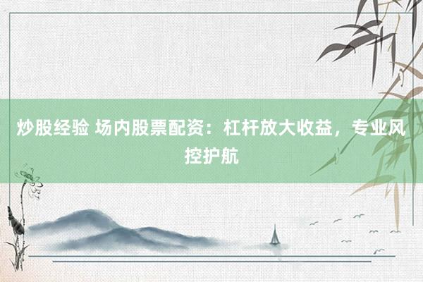 炒股经验 场内股票配资：杠杆放大收益，专业风控护航