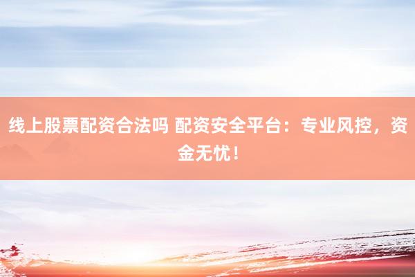 线上股票配资合法吗 配资安全平台：专业风控，资金无忧！