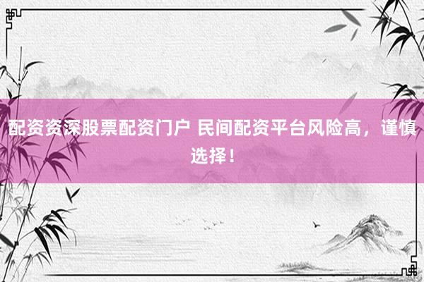 配资资深股票配资门户 民间配资平台风险高,谨慎选择!