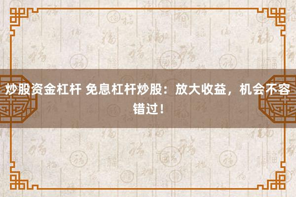 炒股资金杠杆 免息杠杆炒股：放大收益，机会不容错过！