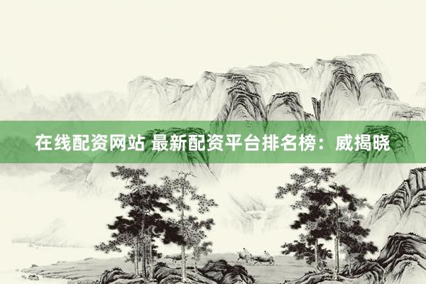 在线配资网站 最新配资平台排名榜：威揭晓