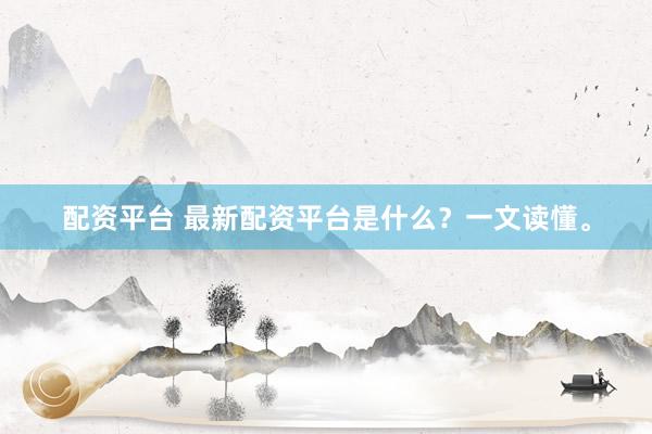 配资平台 最新配资平台是什么？一文读懂。