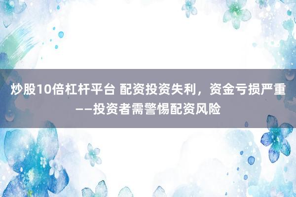炒股10倍杠杆平台 配资投资失利,资金亏损严重——投资者需警惕配资风险