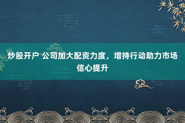 炒股开户 公司加大配资力度，增持行动助力市场信心提升