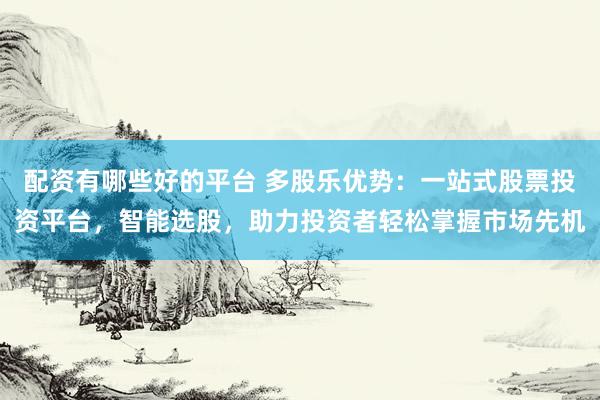 配资有哪些好的平台 多股乐优势：一站式股票投资平台，智能选股，助力投资者轻松掌握市场先机