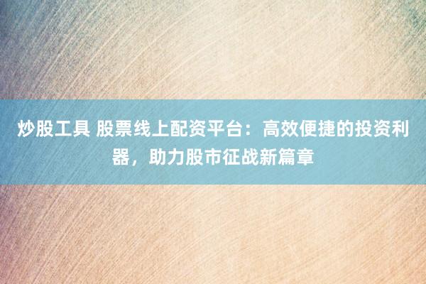 炒股工具 股票线上配资平台：高效便捷的投资利器，助力股市征战新篇章
