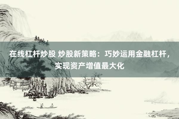 在线杠杆炒股 炒股新策略：巧妙运用金融杠杆，实现资产增值最大化
