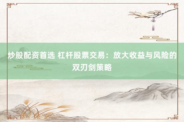 炒股配资首选 杠杆股票交易：放大收益与风险的双刃剑策略