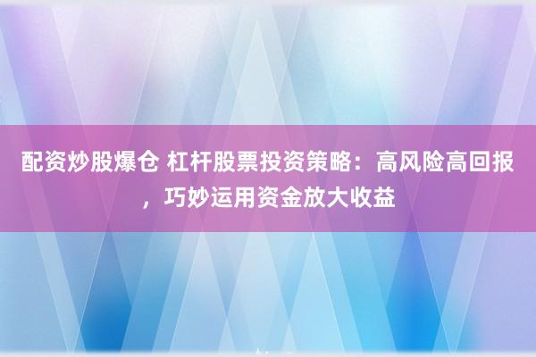 配资炒股爆仓 杠杆股票投资策略：高风险高回报，巧妙运用资金放大收益