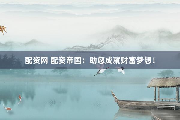 配资网 配资帝国：助您成就财富梦想！