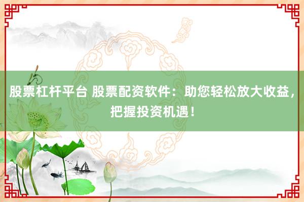 股票杠杆平台 股票配资软件：助您轻松放大收益，把握投资机遇！