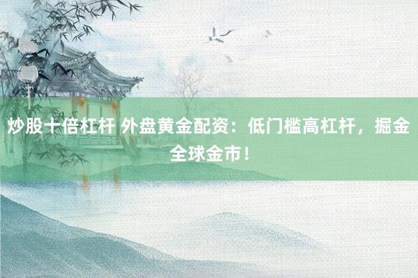 炒股十倍杠杆 外盘黄金配资：低门槛高杠杆，掘金全球金市！