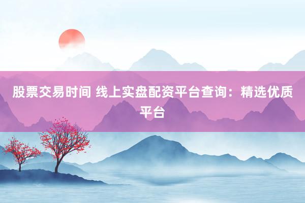 股票交易时间 线上实盘配资平台查询：精选优质平台