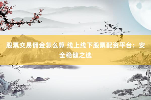 股票交易佣金怎么算 线上线下股票配资平台:安全稳健之选