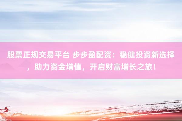 股票正规交易平台 步步盈配资:稳健投资新选择,助力资金增值,开启财富增长之旅!