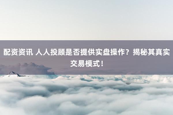 配资资讯 人人投顾是否提供实盘操作?揭秘其真实交易模式!