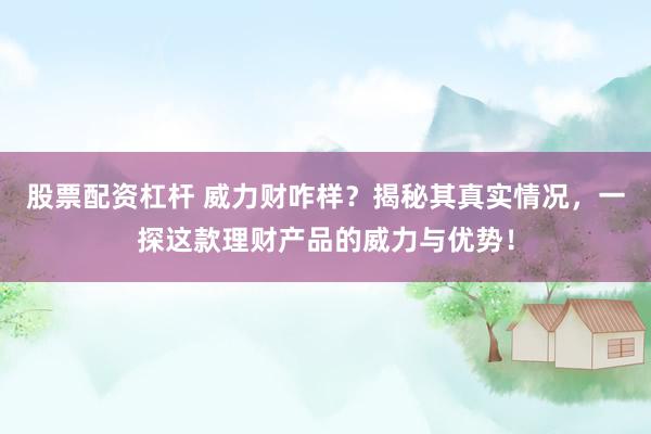 股票配资杠杆 威力财咋样？揭秘其真实情况，一探这款理财产品的威力与优势！