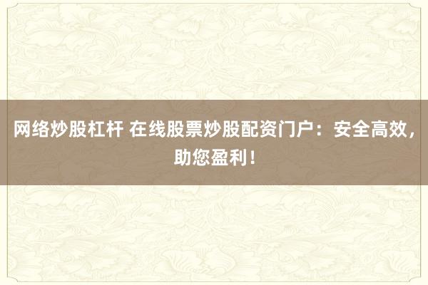 网络炒股杠杆 在线股票炒股配资门户：安全高效，助您盈利！