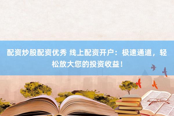 配资炒股配资优秀 线上配资开户：极速通道，轻松放大您的投资收益！