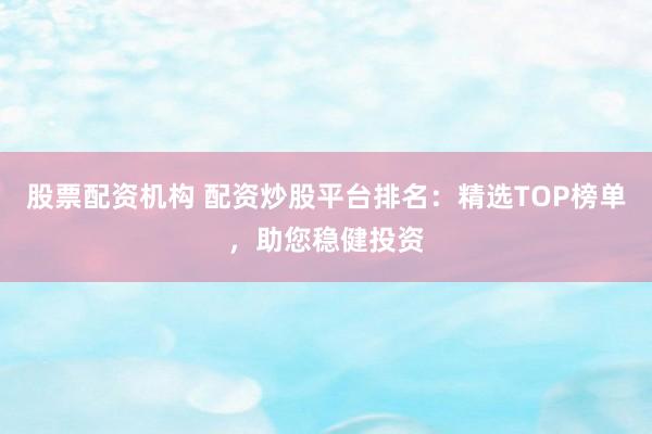 股票配资机构 配资炒股平台排名：精选TOP榜单，助您稳健投资