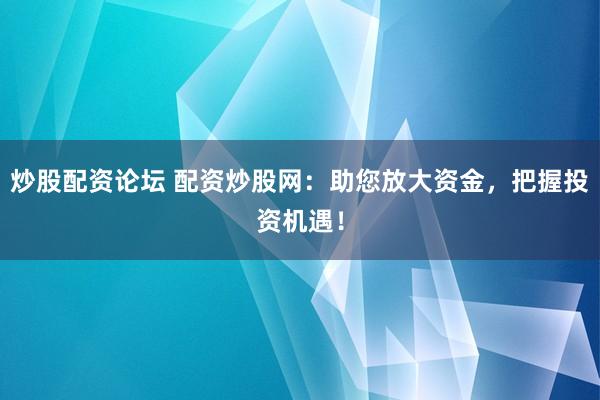 炒股配资论坛 配资炒股网：助您放大资金，把握投资机遇！