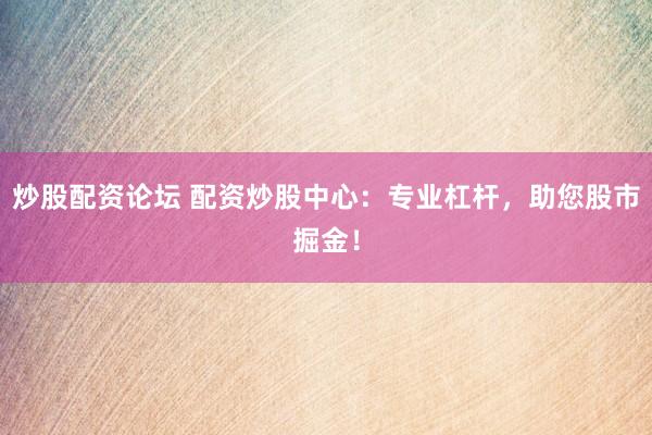 炒股配资论坛 配资炒股中心:专业杠杆,助您股市掘金!