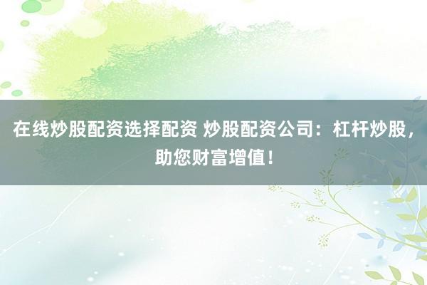 在线炒股配资选择配资 炒股配资公司:杠杆炒股,助您财富增值!