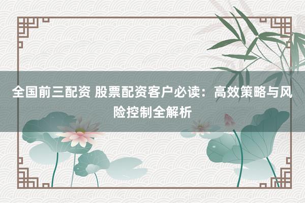 全国前三配资 股票配资客户必读：高效策略与风险控制全解析
