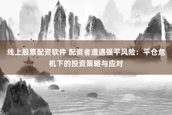线上股票配资软件 配资者遭遇强平风险：平仓危机下的投资策略与应对