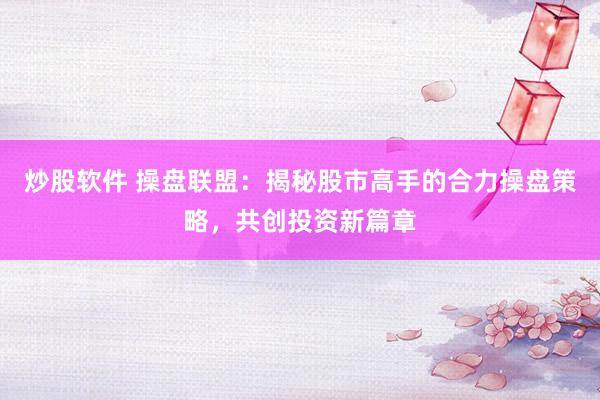 炒股软件 操盘联盟：揭秘股市高手的合力操盘策略，共创投资新篇章
