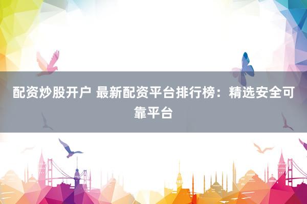 配资炒股开户 最新配资平台排行榜：精选安全可靠平台