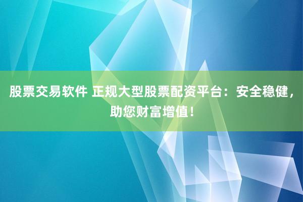 股票交易软件 正规大型股票配资平台：安全稳健，助您财富增值！