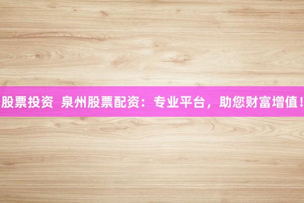 股票投资  泉州股票配资：专业平台，助您财富增值！