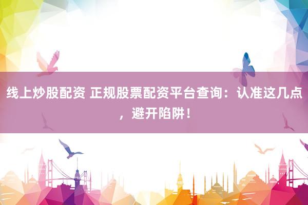 线上炒股配资 正规股票配资平台查询：认准这几点，避开陷阱！