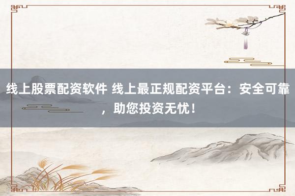 线上股票配资软件 线上最正规配资平台：安全可靠，助您投资无忧！