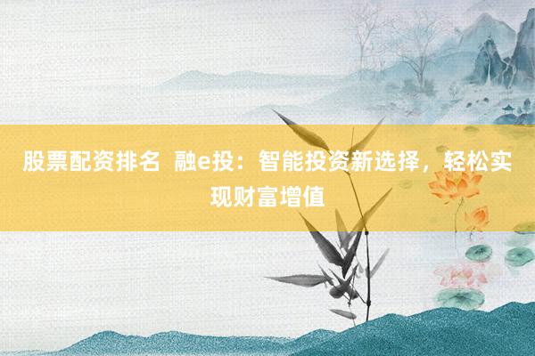 股票配资排名  融e投：智能投资新选择，轻松实现财富增值