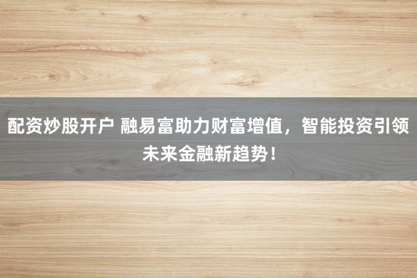 配资炒股开户 融易富助力财富增值，智能投资引领未来金融新趋势！