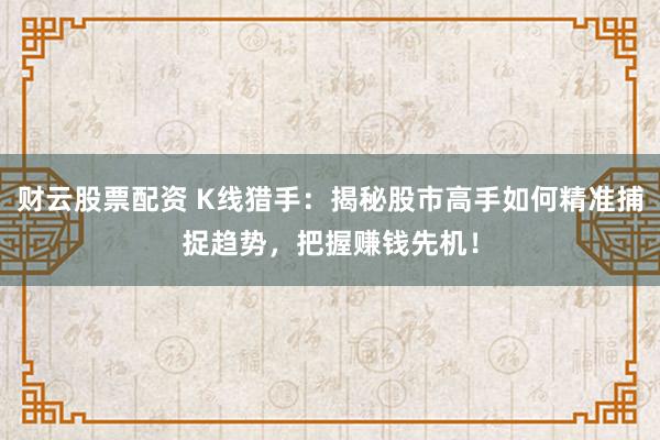 财云股票配资 K线猎手：揭秘股市高手如何精准捕捉趋势，把握赚钱先机！
