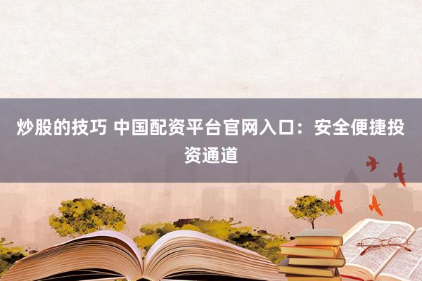 炒股的技巧 中国配资平台官网入口：安全便捷投资通道