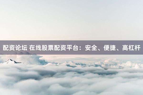 配资论坛 在线股票配资平台：安全、便捷、高杠杆