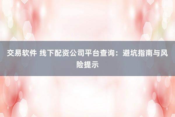 交易软件 线下配资公司平台查询：避坑指南与风险提示