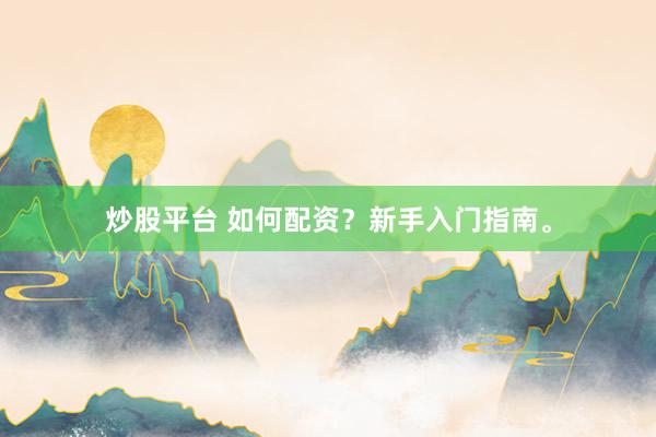 炒股平台 如何配资？新手入门指南。