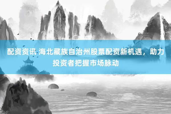 配资资讯 海北藏族自治州股票配资新机遇，助力投资者把握市场脉动