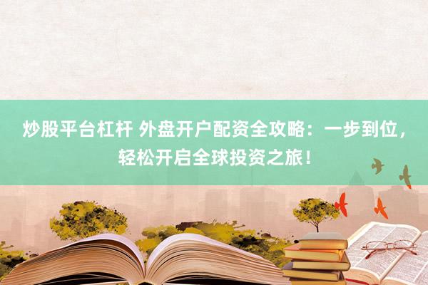 炒股平台杠杆 外盘开户配资全攻略：一步到位，轻松开启全球投资之旅！