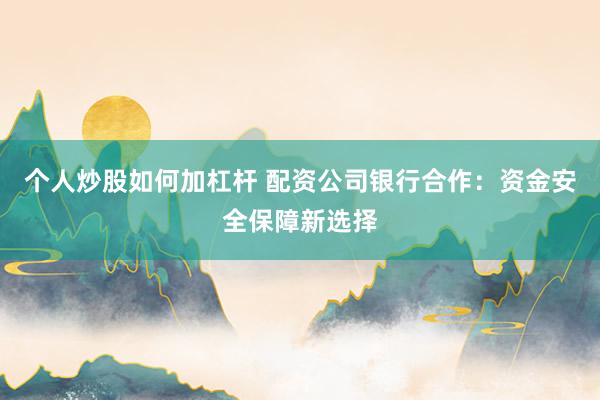 个人炒股如何加杠杆 配资公司银行合作：资金安全保障新选择