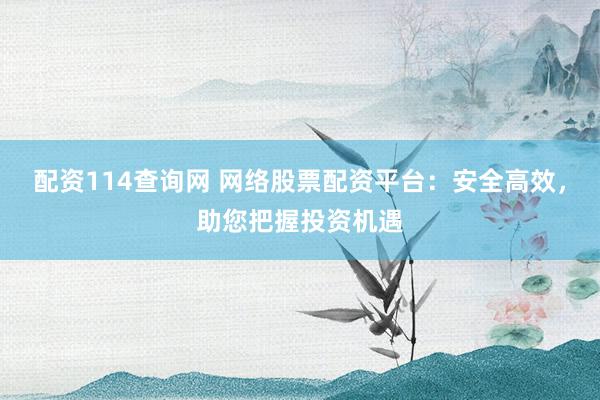 配资114查询网 网络股票配资平台：安全高效，助您把握投资机遇