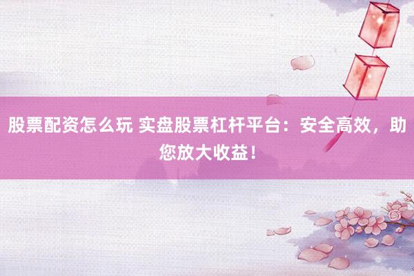 股票配资怎么玩 实盘股票杠杆平台:安全高效,助您放大收益!