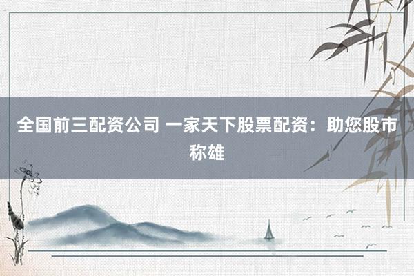 全国前三配资公司 一家天下股票配资：助您股市称雄